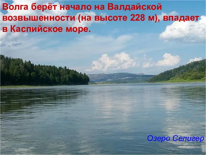 Волга берёт начало на Валдайской возвышенности (на высоте 228 м), впадает в Каспийское море. Озеро Селигер