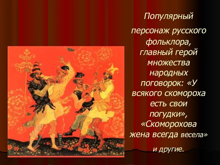 Популярный персонаж русского фольклора, главный герой множества народных поговорок: «У всякого скомороха