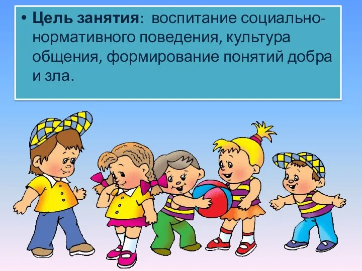 Цель занятия: воспитание социально- нормативного поведения, культура общения, формирование понятий добра и зла.