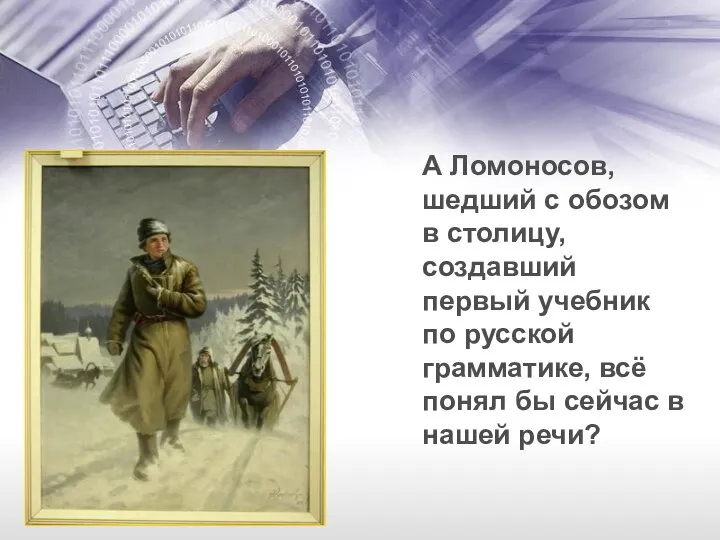 А Ломоносов, шедший с обозом в столицу, создавший первый учебник по русской