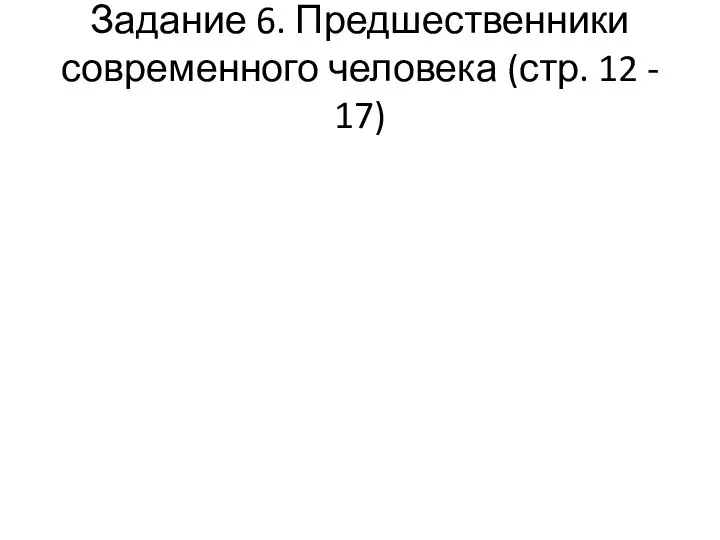 Задание 6. Предшественники современного человека (стр. 12 - 17)