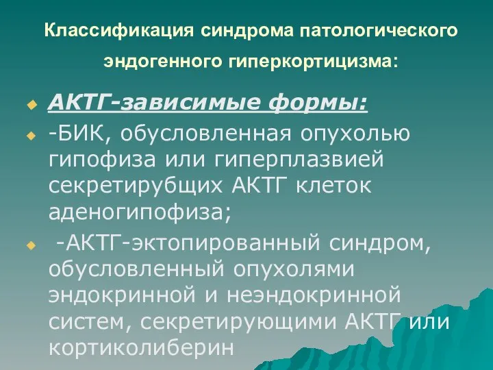 Классификация синдрома патологического эндогенного гиперкортицизма: АКТГ-зависимые формы: -БИК, обусловленная опухолью гипофиза или