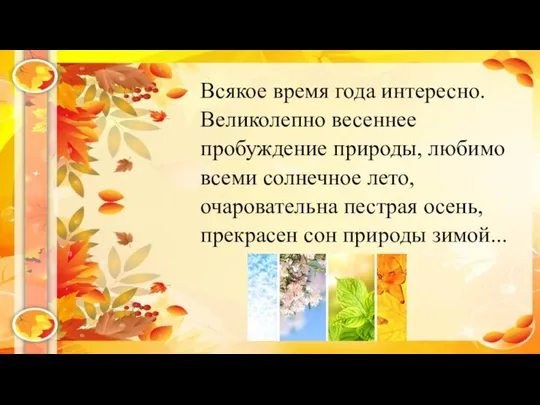 Всякое время года интересно. Великолепно весеннее пробуждение природы, любимо всеми солнечное лето,