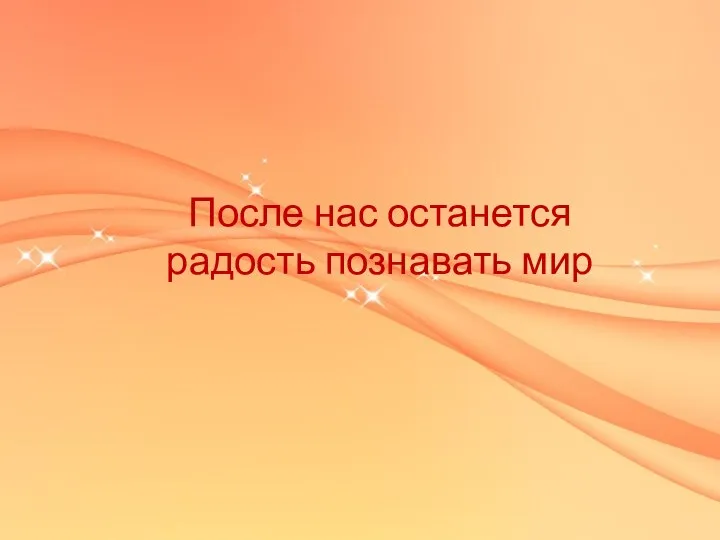 После нас останется радость познавать мир