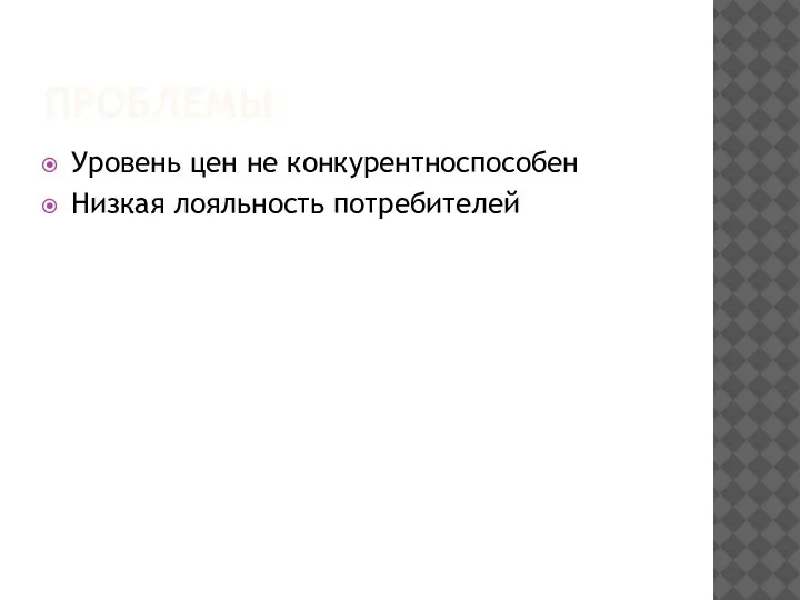 ПРОБЛЕМЫ Уровень цен не конкурентноспособен Низкая лояльность потребителей