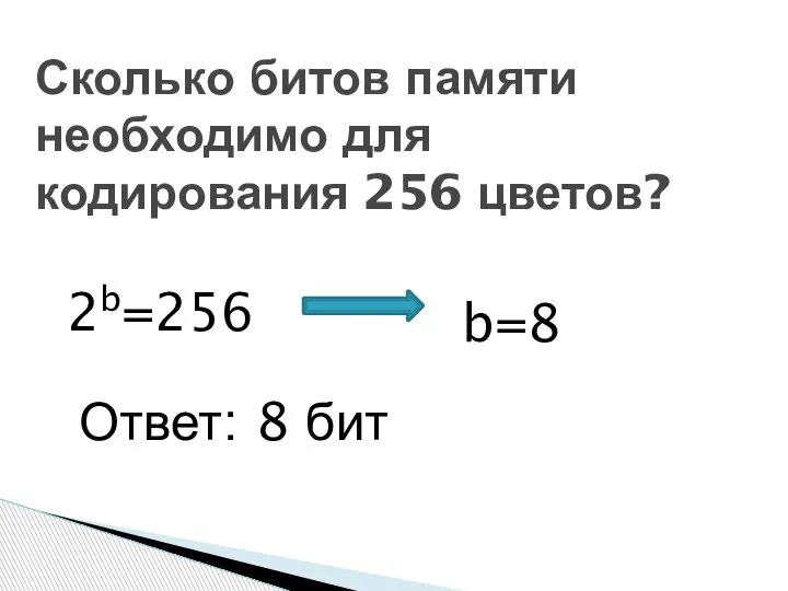 Сколько битов памяти необходимо для кодирования 256 цветов? 2b=256 b=8 Ответ: 8 бит