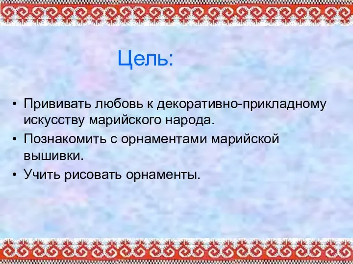 Цель: Прививать любовь к декоративно-прикладному искусству марийского народа. Познакомить с орнаментами марийской вышивки. Учить рисовать орнаменты.