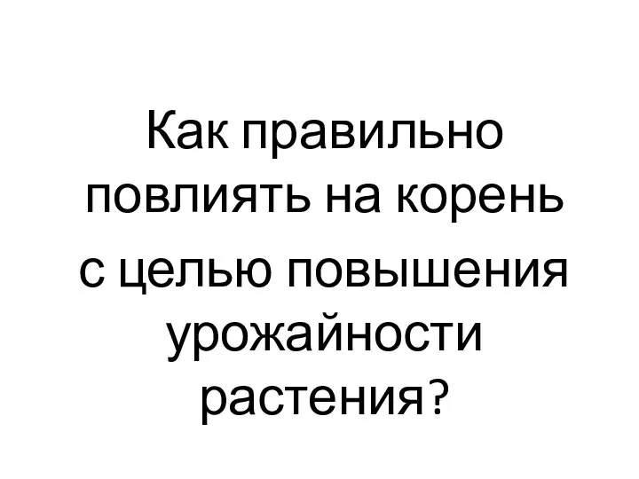 Как правильно повлиять на корень с целью повышения урожайности растения?