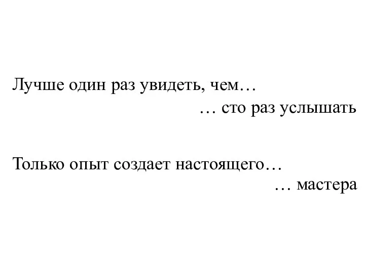 Лучше один раз увидеть, чем… … сто раз услышать Только опыт создает настоящего… … мастера