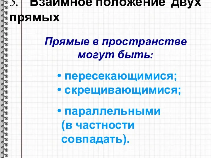 5. Взаимное положение двух прямых Прямые в пространстве могут быть: пересекающимися; скрещивающимися; параллельными (в частности совпадать).