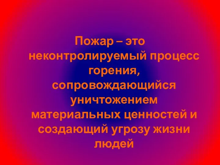 Пожар – это неконтролируемый процесс горения, сопровождающийся уничтожением материальных ценностей и создающий угрозу жизни людей