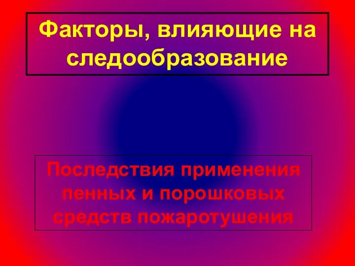 Факторы, влияющие на следообразование Последствия применения пенных и порошковых средств пожаротушения