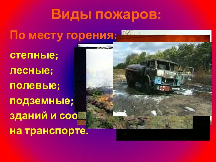 Виды пожаров: По месту горения: степные; лесные; полевые; подземные; зданий и сооружений; на транспорте.