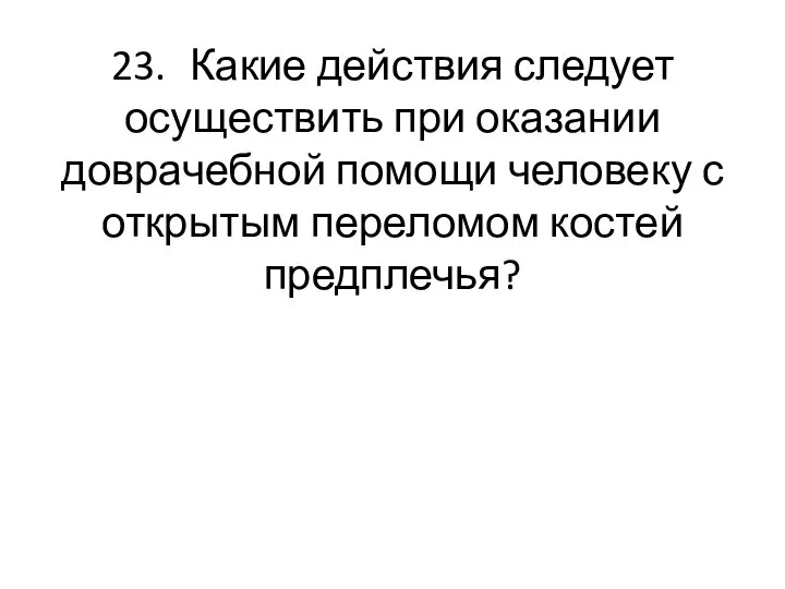 23. Какие действия следует осуществить при оказании доврачебной помощи человеку с открытым переломом костей предплечья?