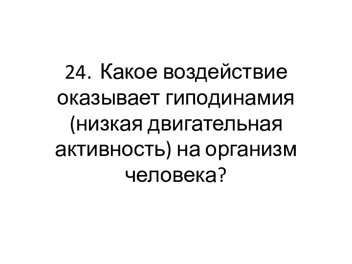 24. Какое воздействие оказывает гиподинамия (низкая двигательная активность) на организм человека?