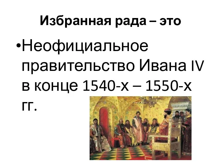 Избранная рада – это Неофициальное правительство Ивана IV в конце 1540-х – 1550-х гг.
