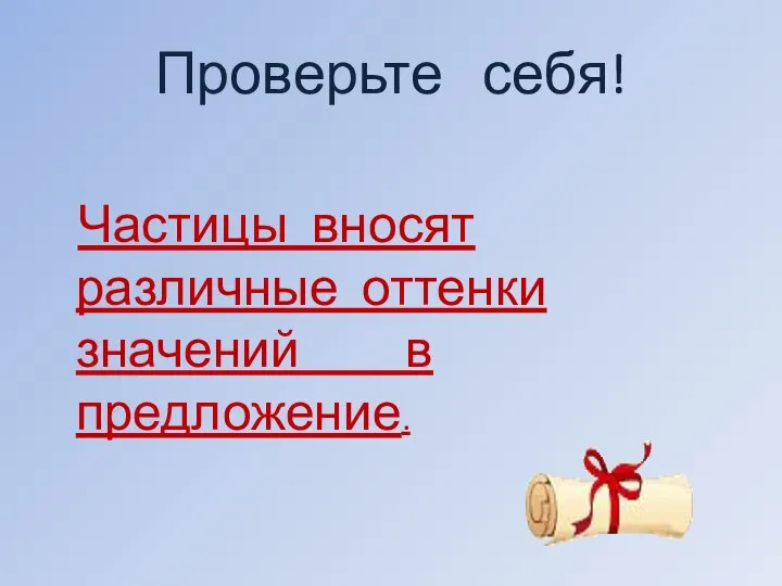 Проверьте себя! Частицы вносят различные оттенки значений в предложение.