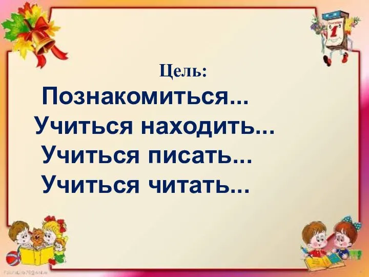 Цель: Познакомиться... Учиться находить... Учиться писать... Учиться читать...