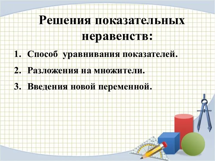 Решения показательных неравенств: Способ уравнивания показателей. Разложения на множители. Введения новой переменной.