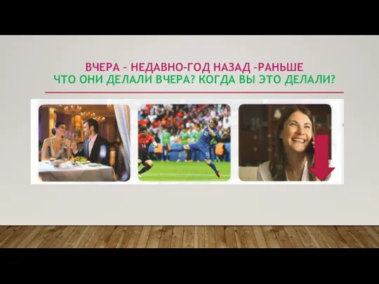 ВЧЕРА – НЕДАВНО-ГОД НАЗАД –РАНЬШЕ ЧТО ОНИ ДЕЛАЛИ ВЧЕРА? КОГДА ВЫ ЭТО ДЕЛАЛИ?