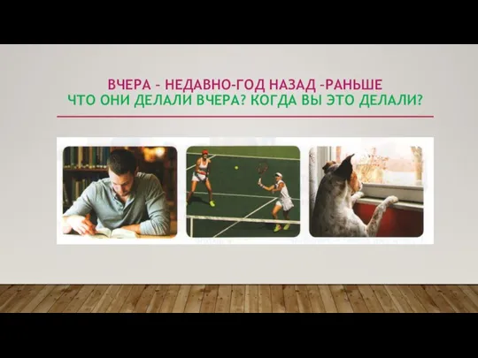 ВЧЕРА – НЕДАВНО-ГОД НАЗАД –РАНЬШЕ ЧТО ОНИ ДЕЛАЛИ ВЧЕРА? КОГДА ВЫ ЭТО ДЕЛАЛИ?