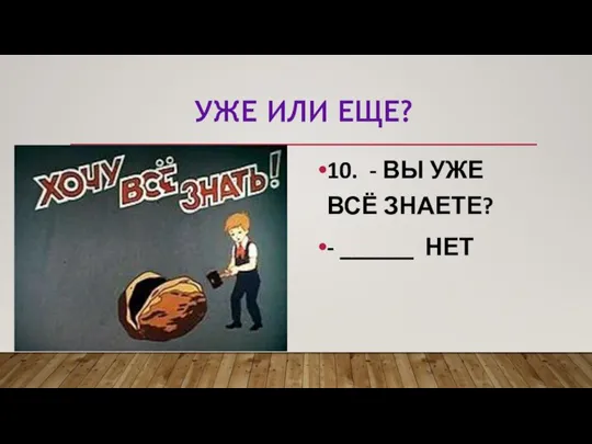 УЖЕ ИЛИ ЕЩЕ? 10. - ВЫ УЖЕ ВСЁ ЗНАЕТЕ? - ______ НЕТ