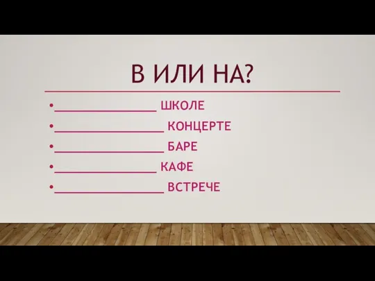 В ИЛИ НА? ______________ ШКОЛЕ _______________ КОНЦЕРТЕ _______________ БАРЕ ______________ КАФЕ _______________ ВСТРЕЧЕ