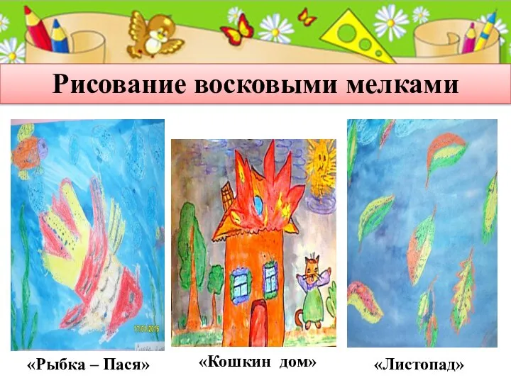 Рисование восковыми мелками «Рыбка – Пася» «Листопад» «Кошкин дом»