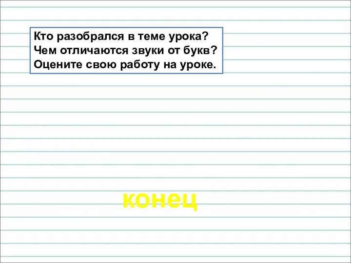 конец Кто разобрался в теме урока? Чем отличаются звуки от букв? Оцените свою работу на уроке.