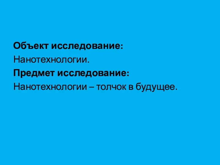 Объект исследование: Нанотехнологии. Предмет исследование: Нанотехнологии – толчок в будущее.