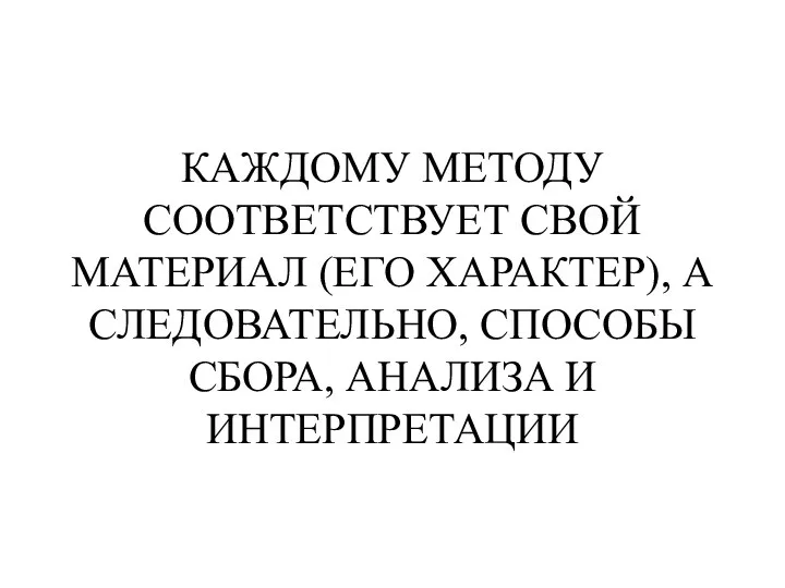 КАЖДОМУ МЕТОДУ СООТВЕТСТВУЕТ СВОЙ МАТЕРИАЛ (ЕГО ХАРАКТЕР), А СЛЕДОВАТЕЛЬНО, СПОСОБЫ СБОРА, АНАЛИЗА И ИНТЕРПРЕТАЦИИ