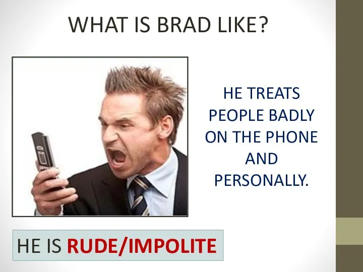 WHAT IS BRAD LIKE? HE TREATS PEOPLE BADLY ON THE PHONE AND PERSONALLY. HE IS RUDE/IMPOLITE
