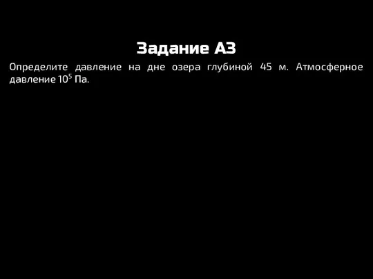 Задание A3 Определите давление на дне озера глубиной 45 м. Атмосферное давление 105 Па.