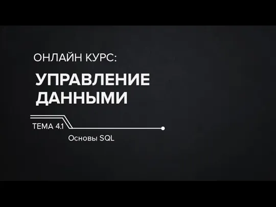 УПРАВЛЕНИЕ ДАННЫМИ ОНЛАЙН КУРС: ТЕМА 4.1 Основы SQL