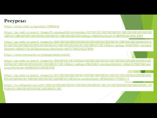 Ресурсы: https://otvet.mail.ru/question/39994242 https://go.mail.ru/search_images?fr=atompult&frm=main&q=%D1%81%D1%82%D0%B0%D1%80%D0%B8%D0%BD%D0%BD%D1%8B%D0%B9%2B%D0%B3%D0%BE%D1%80%D0%BE%D0%B4&gp=496035#urlhash=5188999520109612959 https://go.mail.ru/search_images?q=%D0%9D%D0%B8%D0%B6%D0%B5%D0%B3%D0%BE%D1%80%D0%BE%D0%B4%D1%81%D0%BA%D0%B8%D0%B9%20%D0%BA%D1%80%D0%B5%D0%BC%D0%BB%D1%8C%20&src=go&gp=496035&fr=atompult&sbmt=1606421761203&hasnavig=0#urlhash=4657179452102279091 https://www.miroworld.ru/nizhegorodskij-kreml/ https://go.mail.ru/search_images?q=%D0%BF%D1%81%D0%BA%D0%BE%D0%B2%D1%81%D0%BA%D0%B8%D0%B9%20%D0%BA%D1%80%D0%B5%D0%BC%D0%BB%D1%8C%20&src=go&gp=496035&fr=atompult&sbmt=1606422298374&hasnavig=0#urlhash=6468045651409687458 https://go.mail.ru/search_images?q=%D1%82%D0%BE%D0%B1%D0%BE%D0%BB%D1%8C%D1%81%D0%BA%D0%B8%D0%B9%20%D0%BA%D1%80%D0%B5%D0%BC%D0%BB%D1%8C&frm=web#urlhash=1878424631175505113 https://ru.wikipedia.org/wiki/%D0%A2%D0%BE%D0%B1%D0%BE%D0%BB%D1%8C%D1%81%D0%BA%D0%B8%D0%B9_%D0%BA%D1%80%D0%B5%D0%BC%D0%BB%D1%8C