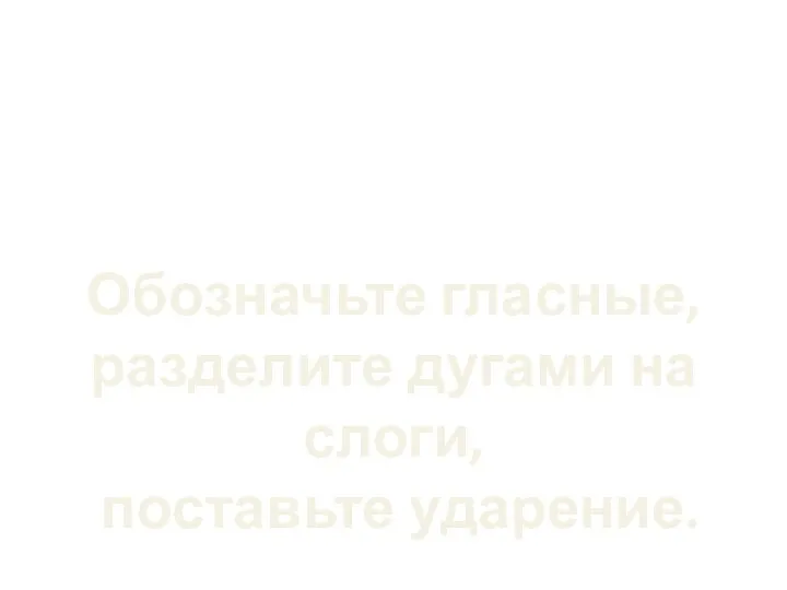 Обозначьте гласные, разделите дугами на слоги, поставьте ударение.