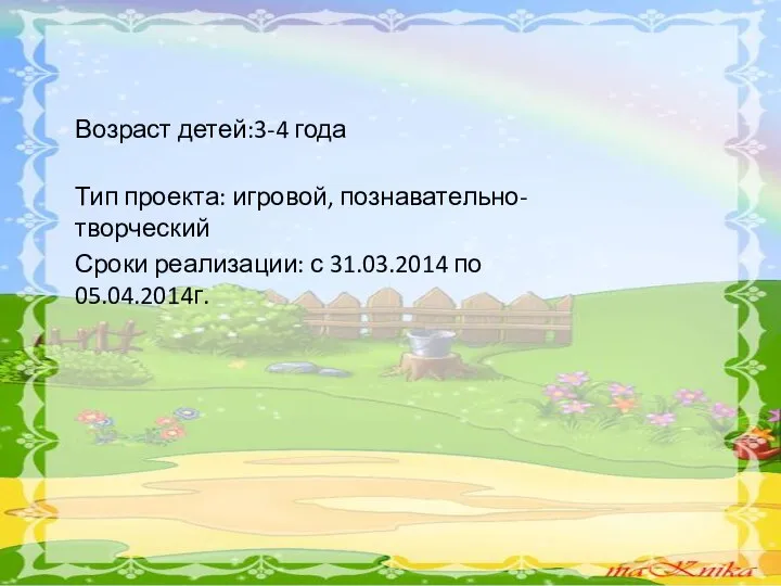 Возраст детей:3-4 года Тип проекта: игровой, познавательно- творческий Сроки реализации: с 31.03.2014 по 05.04.2014г.