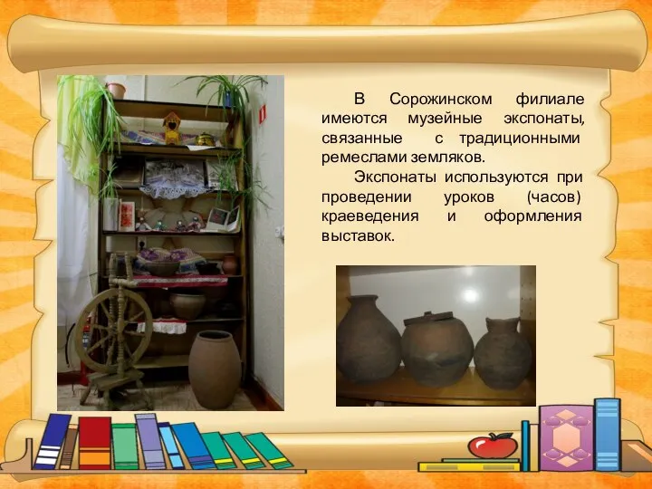 В Сорожинском филиале имеются музейные экспонаты, связанные с традиционными ремеслами земляков. Экспонаты