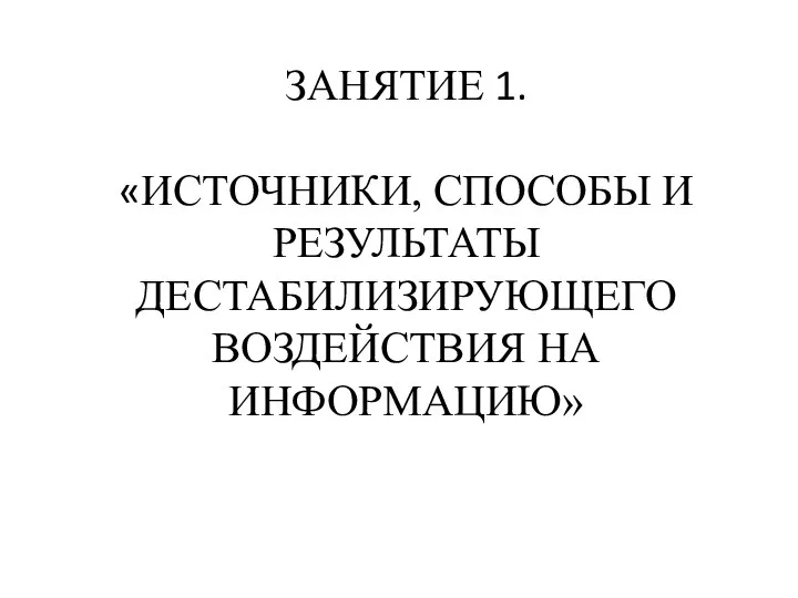 ЗАНЯТИЕ 1. «ИСТОЧНИКИ, СПОСОБЫ И РЕЗУЛЬТАТЫ ДЕСТАБИЛИЗИРУЮЩЕГО ВОЗДЕЙСТВИЯ НА ИНФОРМАЦИЮ»