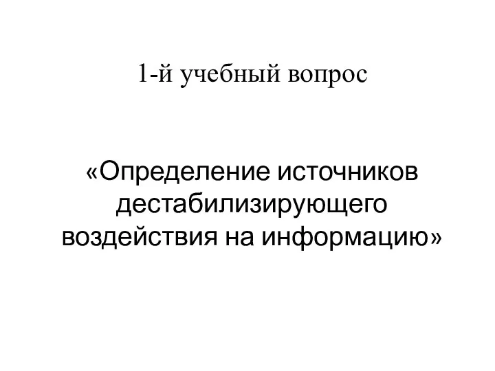 1-й учебный вопрос «Определение источников дестабилизирующего воздействия на информацию»