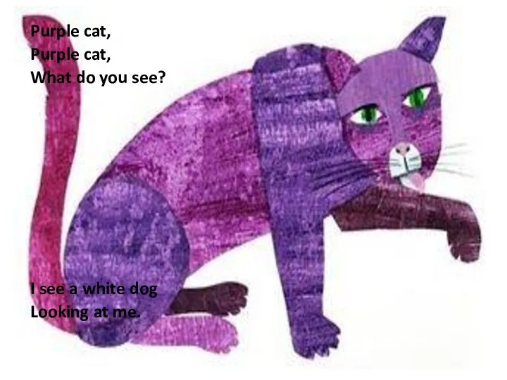 Purple cat, Purple cat, What do you see? I see a white dog Looking at me.