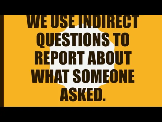 WE USE INDIRECT QUESTIONS TO REPORT ABOUT WHAT SOMEONE ASKED.
