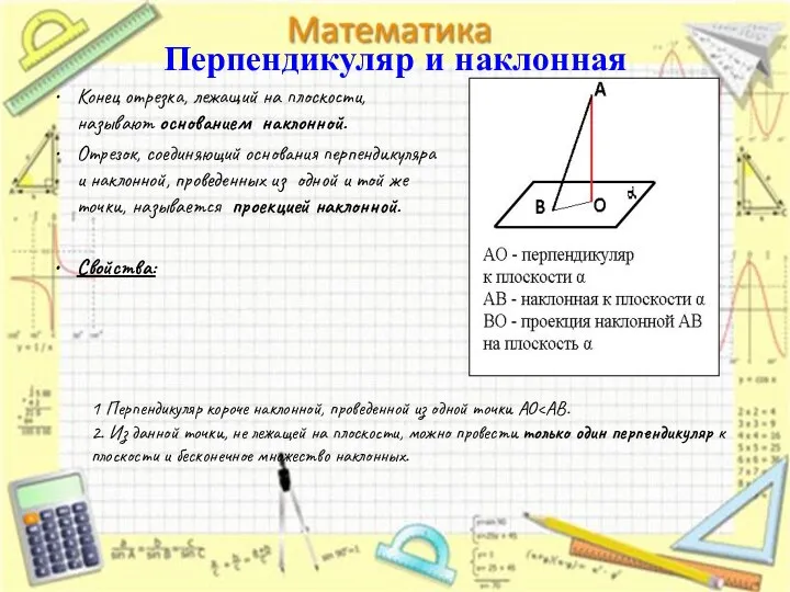 Перпендикуляр и наклонная Конец отрезка, лежащий на плоскости, называют основанием наклонной. Отрезок,