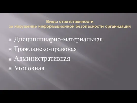 Виды ответственности за нарушение информационной безопасности организации Дисциплинарно-материальная Гражданско-правовая Административная Уголовная