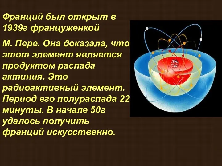 Франций был открыт в 1939г француженкой М. Пере. Она доказала, что этот