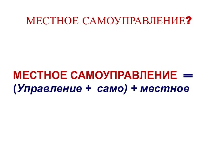 МЕСТНОЕ САМОУПРАВЛЕНИЕ? МЕСТНОЕ САМОУПРАВЛЕНИЕ (Управление + само) + местное