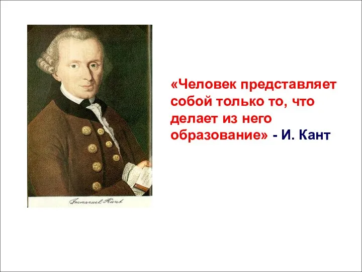 «Человек представляет собой только то, что делает из него образование» - И. Кант