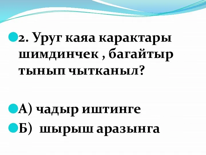 2. Уруг каяа карактары шимдинчек , багайтыр тынып чытканыл? А) чадыр иштинге Б) шырыш аразынга