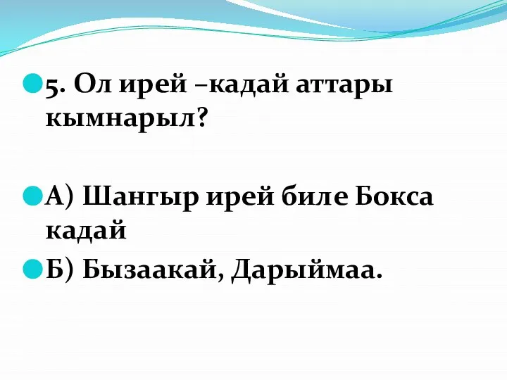 5. Ол ирей –кадай аттары кымнарыл? А) Шангыр ирей биле Бокса кадай Б) Бызаакай, Дарыймаа.