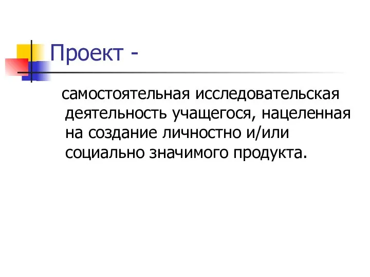 Проект - самостоятельная исследовательская деятельность учащегося, нацеленная на создание личностно и/или социально значимого продукта.